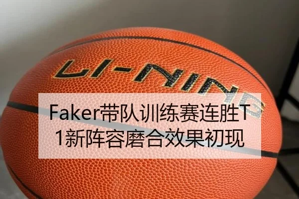 Faker带队训练赛连胜T1新阵容磨合效果初现
