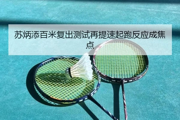 苏炳添百米复出测试再提速起跑反应成焦点