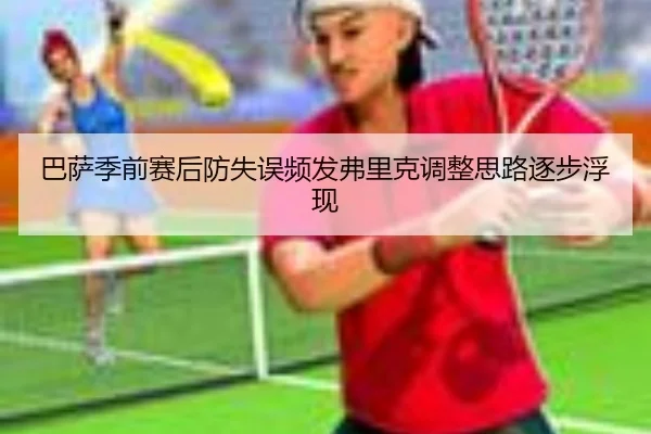 巴萨季前赛后防失误频发弗里克调整思路逐步浮现