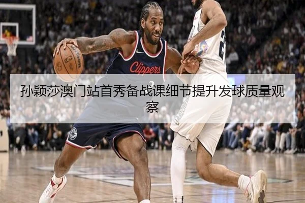 孙颖莎澳门站首秀备战课细节提升发球质量观察