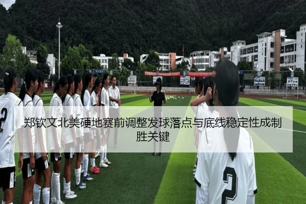 郑钦文北美硬地赛前调整发球落点与底线稳定性成制胜关键
