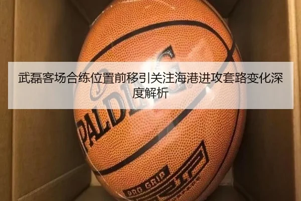 武磊客场合练位置前移引关注海港进攻套路变化深度解析
