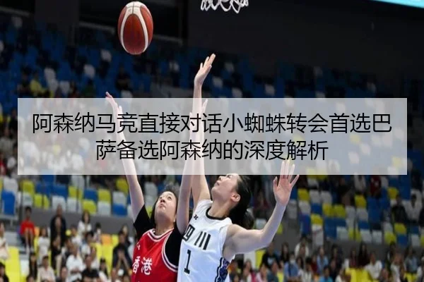 阿森纳马竞直接对话小蜘蛛转会首选巴萨备选阿森纳的深度解析