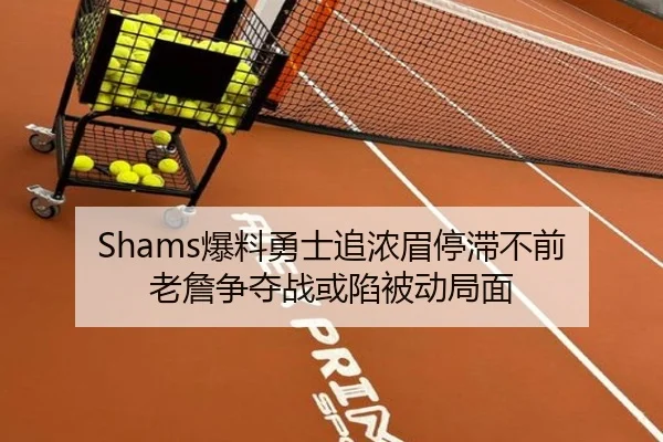 Shams爆料勇士追浓眉停滞不前 老詹争夺战或陷被动局面
